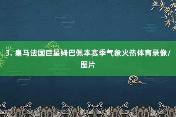 3. 皇马法国巨星姆巴佩本赛季气象火热体育录像/图片