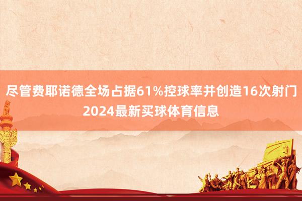 尽管费耶诺德全场占据61%控球率并创造16次射门2024最新买球体育信息