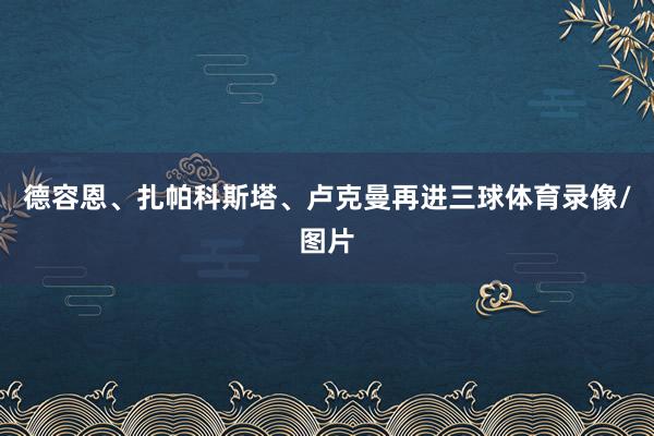 德容恩、扎帕科斯塔、卢克曼再进三球体育录像/图片