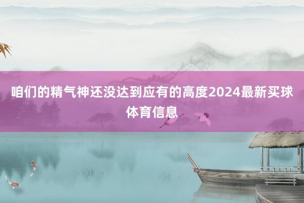 咱们的精气神还没达到应有的高度2024最新买球体育信息