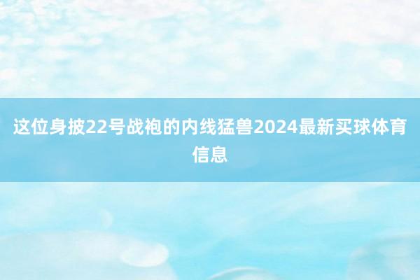 这位身披22号战袍的内线猛兽2024最新买球体育信息