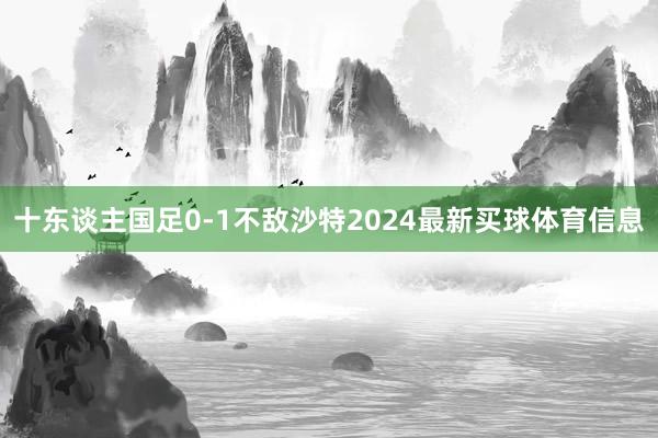 十东谈主国足0-1不敌沙特2024最新买球体育信息