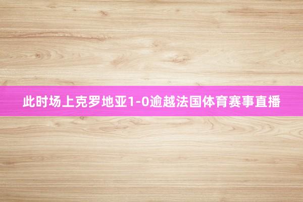 此时场上克罗地亚1-0逾越法国体育赛事直播