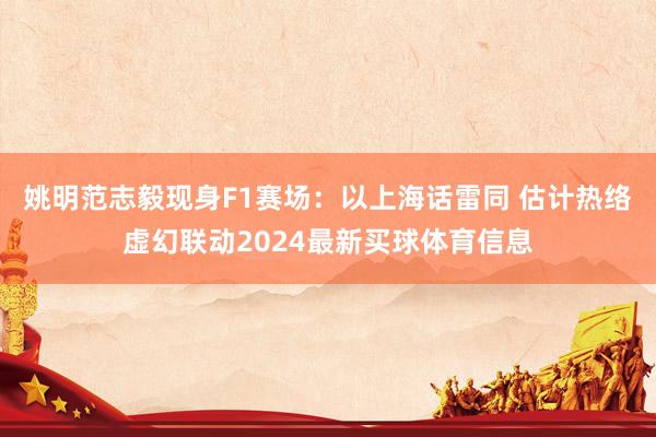 姚明范志毅现身F1赛场：以上海话雷同 估计热络虚幻联动2024最新买球体育信息