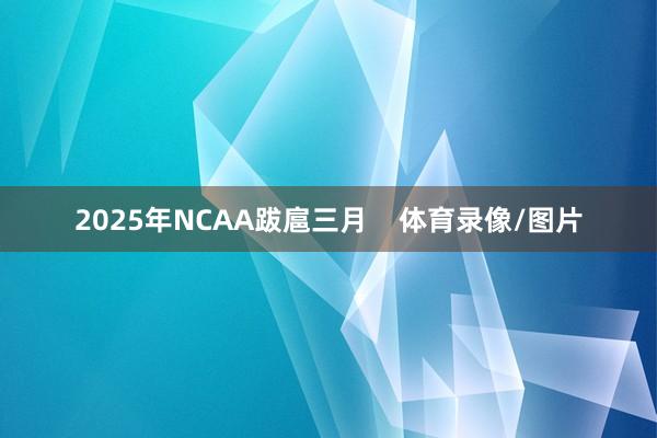 2025年NCAA跋扈三月 体育录像/图片