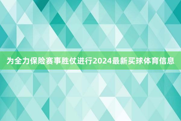 为全力保险赛事胜仗进行2024最新买球体育信息