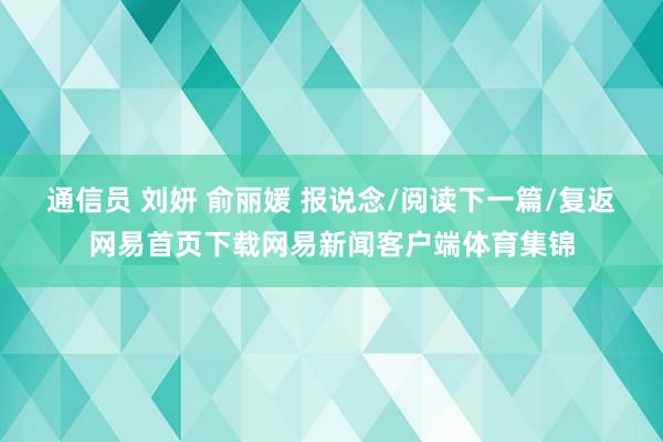 通信员 刘妍 俞丽媛 报说念/阅读下一篇/复返网易首页下载网易新闻客户端体育集锦