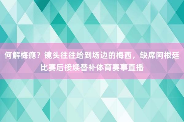 何解梅瘾？镜头往往给到场边的梅西，缺席阿根廷比赛后接续替补体育赛事直播