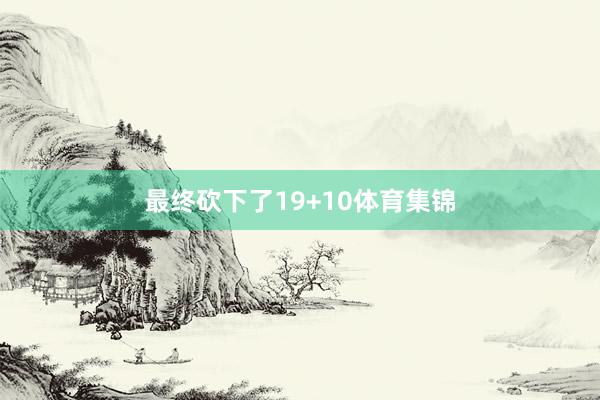 最终砍下了19+10体育集锦