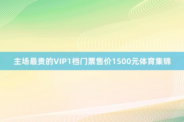 主场最贵的VIP1档门票售价1500元体育集锦