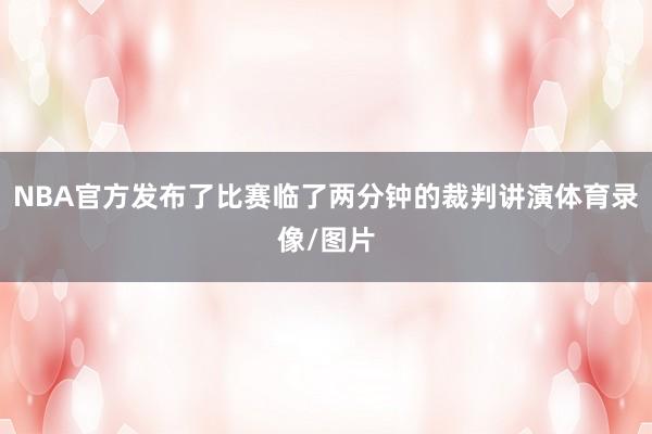 NBA官方发布了比赛临了两分钟的裁判讲演体育录像/图片