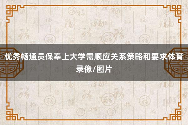 优秀畅通员保奉上大学需顺应关系策略和要求体育录像/图片