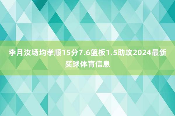 李月汝场均孝顺15分7.6篮板1.5助攻2024最新买球体育信息