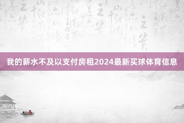 我的薪水不及以支付房租2024最新买球体育信息