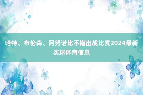 哈特、布伦森、阿努诺比不错出战比赛2024最新买球体育信息