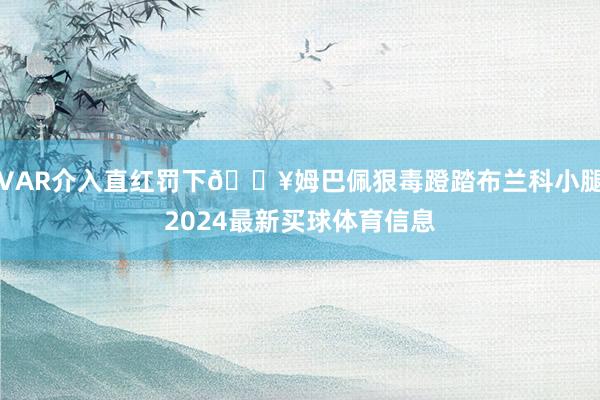 VAR介入直红罚下💥姆巴佩狠毒蹬踏布兰科小腿2024最新买球体育信息