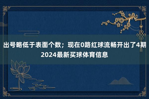 出号略低于表面个数;现在0路红球流畅开出了4期2024最新买球体育信息