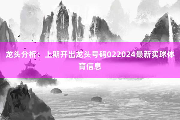 龙头分析:上期开出龙头号码022024最新买球体育信息