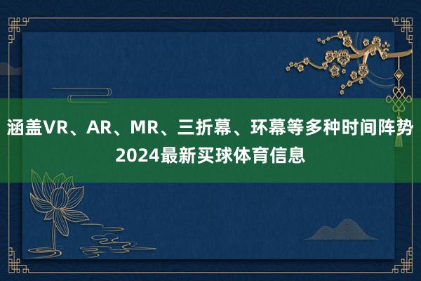 涵盖VR、AR、MR、三折幕、环幕等多种时间阵势2024最新买球体育信息