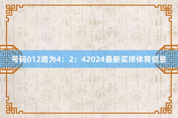 号码012路为4：2：42024最新买球体育信息