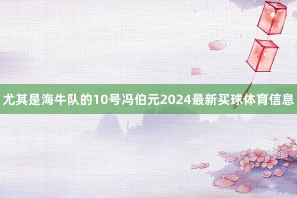 尤其是海牛队的10号冯伯元2024最新买球体育信息