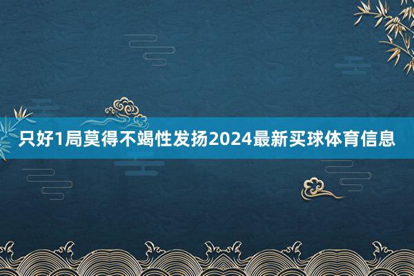 只好1局莫得不竭性发扬2024最新买球体育信息
