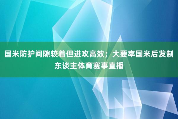 国米防护间隙较着但进攻高效；大要率国米后发制东谈主体育赛事直播