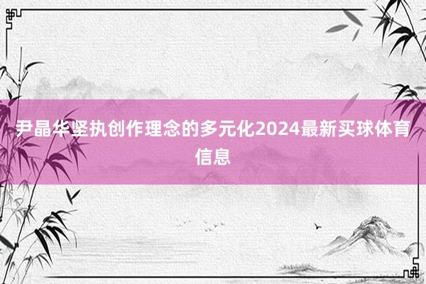 尹晶华坚执创作理念的多元化2024最新买球体育信息