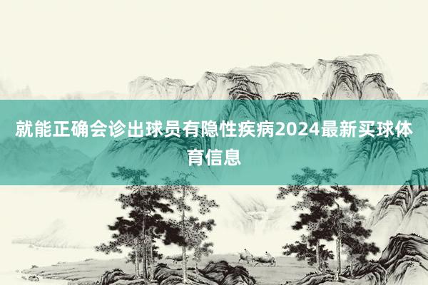 就能正确会诊出球员有隐性疾病2024最新买球体育信息