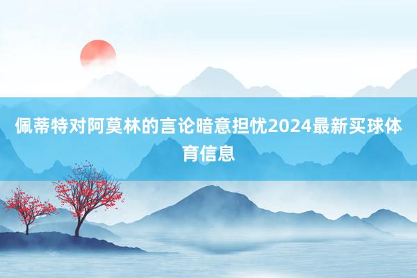 佩蒂特对阿莫林的言论暗意担忧2024最新买球体育信息