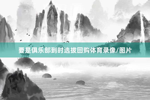 要是俱乐部到时选拔回购体育录像/图片