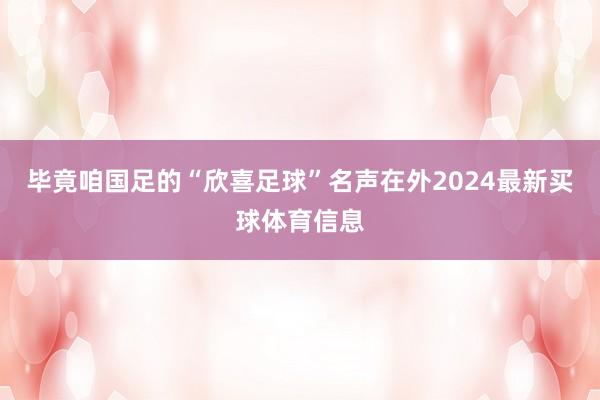 毕竟咱国足的“欣喜足球”名声在外2024最新买球体育信息