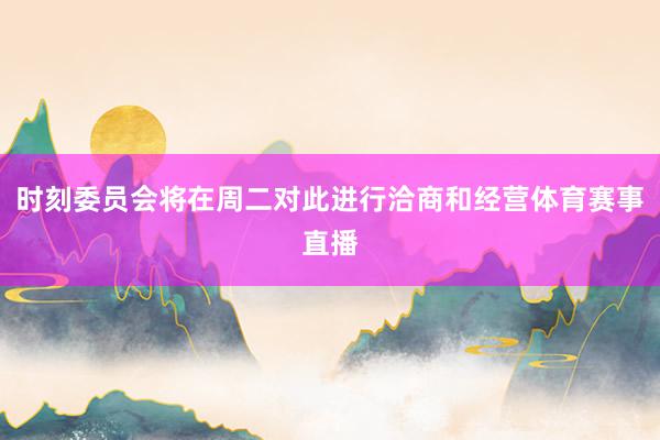 时刻委员会将在周二对此进行洽商和经营体育赛事直播