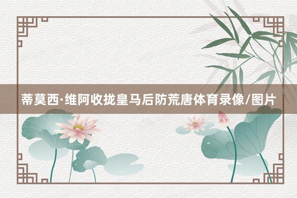 蒂莫西·维阿收拢皇马后防荒唐体育录像/图片