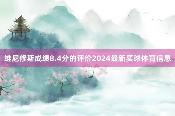 维尼修斯成绩8.4分的评价2024最新买球体育信息