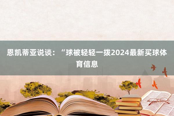 恩凯蒂亚说谈:“球被轻轻一拨2024最新买球体育信息