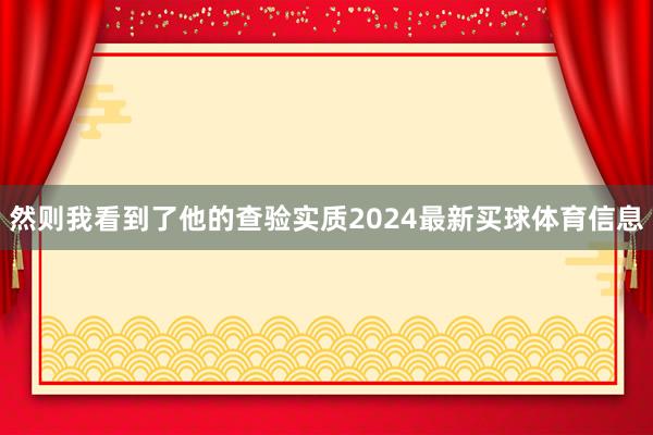 然则我看到了他的查验实质2024最新买球体育信息
