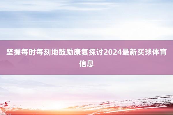 坚握每时每刻地鼓励康复探讨2024最新买球体育信息