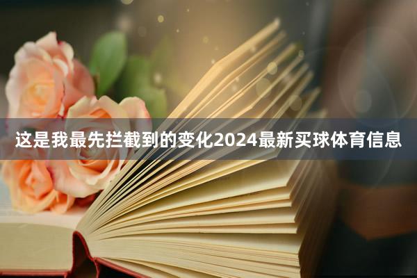 这是我最先拦截到的变化2024最新买球体育信息