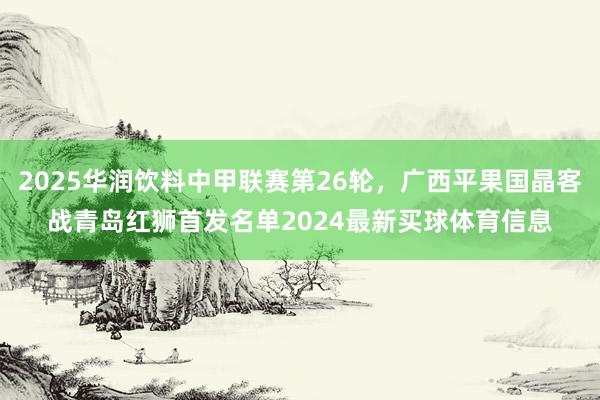 2025华润饮料中甲联赛第26轮，广西平果国晶客战青岛红狮首发名单2024最新买球体育信息