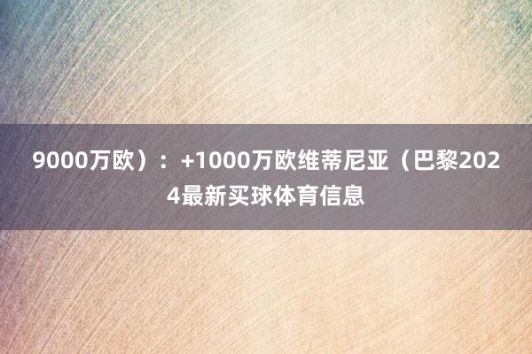 9000万欧):+1000万欧维蒂尼亚(巴黎2024最新买球体育信息