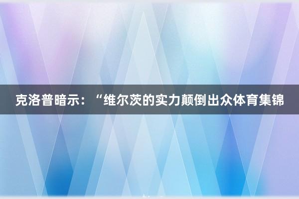克洛普暗示:“维尔茨的实力颠倒出众体育集锦