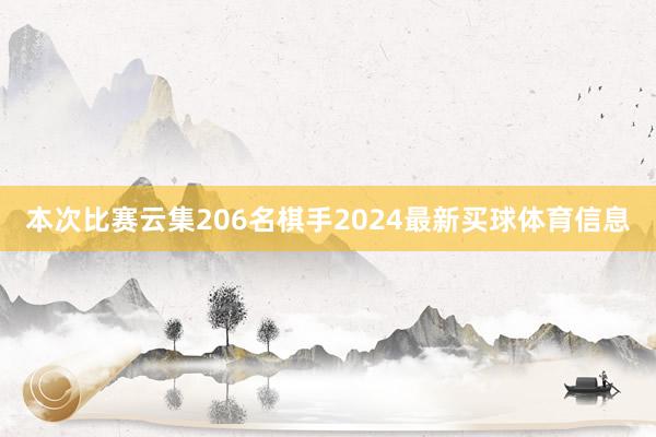 本次比赛云集206名棋手2024最新买球体育信息