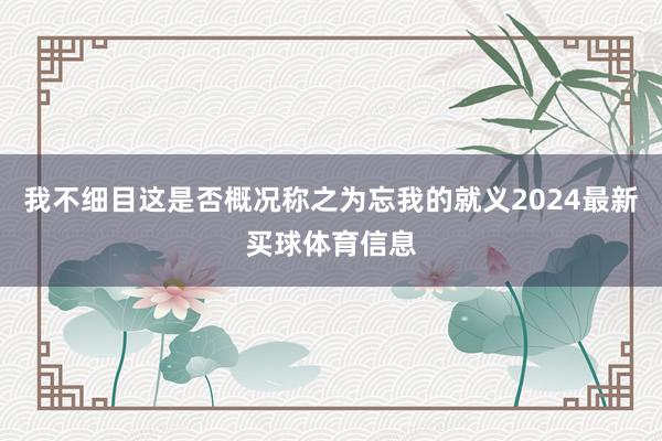 我不细目这是否概况称之为忘我的就义2024最新买球体育信息