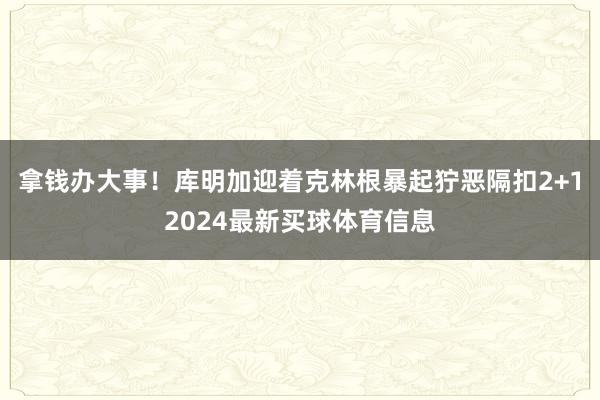 拿钱办大事！库明加迎着克林根暴起狞恶隔扣2+12024最新买球体育信息