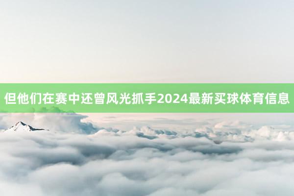 但他们在赛中还曾风光抓手2024最新买球体育信息