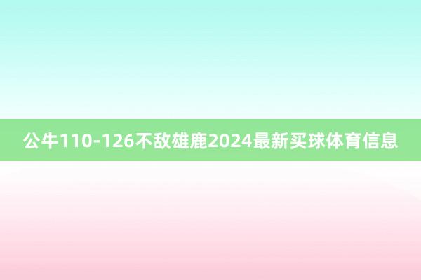 公牛110-126不敌雄鹿2024最新买球体育信息