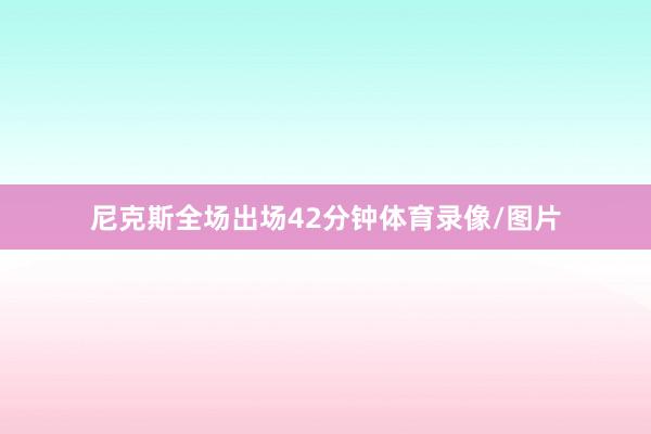尼克斯全场出场42分钟体育录像/图片