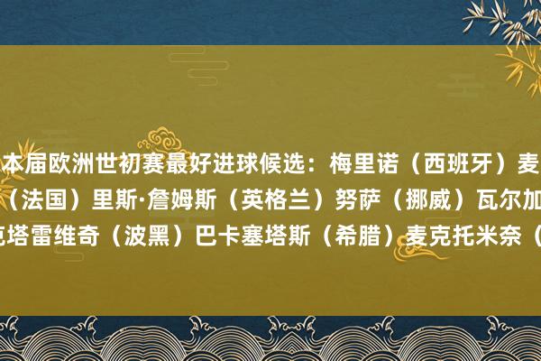 本届欧洲世初赛最好进球候选:梅里诺(西班牙)麦克连恩(苏格兰)姆巴佩(法国)里斯·詹姆斯(英格兰)努萨(挪威)瓦尔加(匈牙利)巴伊拉克塔雷维奇(波黑)巴卡塞塔斯(希腊)麦克托米奈(苏格兰)巴尔希(北马其顿) 2024最新买球体育信息
