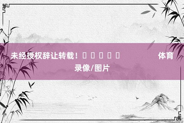 未经授权辞让转载！					                体育录像/图片